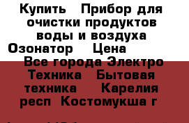  Купить : Прибор для очистки продуктов,воды и воздуха.Озонатор  › Цена ­ 25 500 - Все города Электро-Техника » Бытовая техника   . Карелия респ.,Костомукша г.